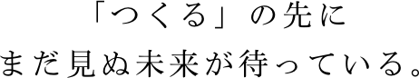 「つくる」の先にまだ見ぬ未来が待っている。